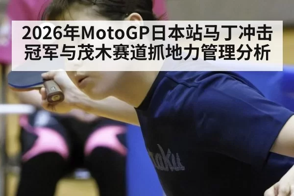 2026年MotoGP日本站马丁冲击冠军与茂木赛道抓地力管理分析